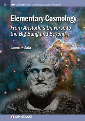 Elementary Cosmology: From Aristotle's Universe to the Big Bang and Beyond by Kolata, James J.