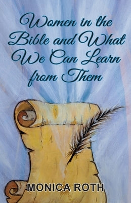 Women in the Bible and What We Can Learn from Them by Roth, Monica