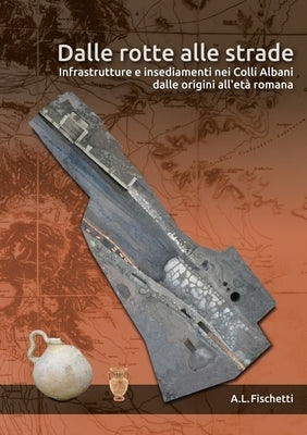 Dalle Rotte Alle Strade: Infrastrutture E Insediamenti Nei Colli Albani Dalle Origini All'età Romana by Fischetti, A. L.