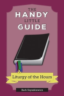 The Handy Little Guide to the Liturgy of the Hours by Szyszkiewicz, Barb