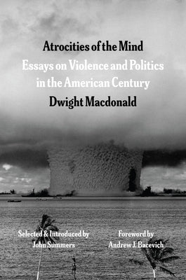 Atrocities of the Mind: Essays on Violence and Politics in the American Century by MacDonald, Dwight