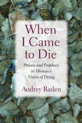 When I Came to Die: Process and Prophecy in Thoreau's Vision of Dying by Raden, Audrey