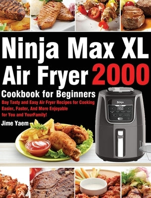 Ninja Max XL Air Fryer Cookbook for Beginners: 2000-Day Tasty and Easy Air Fryer Recipes for Cooking Easier, Faster, And More Enjoyable for You and Yo by Yaem, Jime