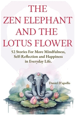 The Zen Elephant and The Lotus Flower: 52 Stories for Stress Relieve, More Mindfulness, Self-Reflection and Happiness in Everyday Life by D'Apollo, Daniel