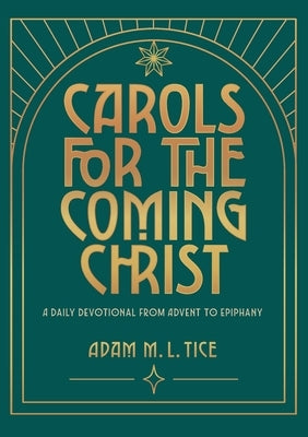 Carols for the Coming Christ: A Daily Devotional from Advent to Epiphany by Tice, Adam M. L.