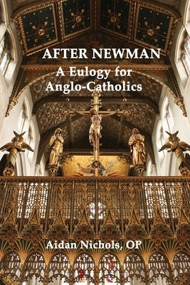 After Newman: A Eulogy for Anglo-Catholics 1845-1965 by Nichols, Op Aidan