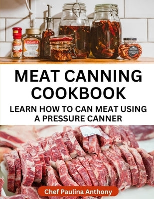 Meat Canning Cookbook Using Pressure Canning Method: Learn How To Preserve Meat Using A Meat Canning Pressure Cooker by Anthony, Paulina