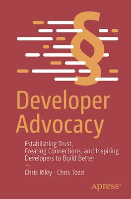 Developer Advocacy: Establishing Trust, Creating Connections, and Inspiring Developers to Build Better by Riley, Chris