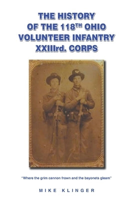 The History of the 118th Ohio Volunteer Infantry XXIIIrd. Corps: Where the grim cannon frown and the bayonets gleam by Klinger, Mike