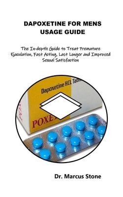 Dapoxetine for Mens Usage Guide: The In-depth Guide to Treat Premature Ejaculation, Fast Acting, Last Longer and Improved Sexual Satisfaction by Stone, Marcus