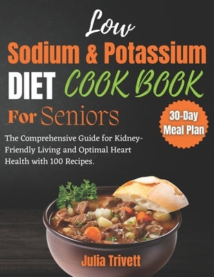 A Low Sodium and Potassium Cookbook for Seniors: The Comprehensive Guide for Kidney-Friendly Living and Optimal Heart Health with 100 Recipes and a 30 by Trivett, Julia