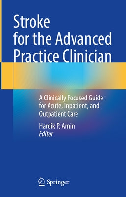 Stroke for the Advanced Practice Clinician: A Clinically Focused Guide for Acute, Inpatient, and Outpatient Care by Amin, Hardik P.