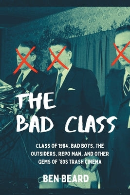 The Bad Class: Class of 1984, Bad Boys, The Outsiders, Repo Man, and Other Gems of '80s Trash Cinema by Beard, Ben