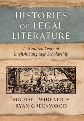 Histories of Legal Literature: A Hundred Years of English-Language Scholarship by Widener, Michael