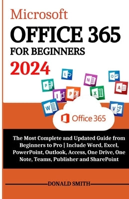 Microsoft Office 365 for Beginners 2024: The Most Complete and Updated Guide From Beginners to Pro Include Word, Excel, PowerPoint, Outlook, Access, O by Smith, Donald