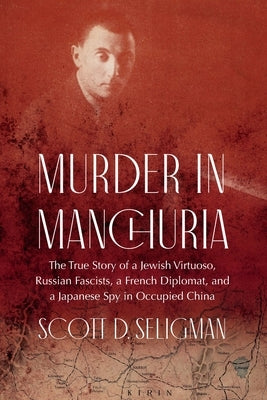 Murder in Manchuria: The True Story of a Jewish Virtuoso, Russian Fascists, a French Diplomat, and a Japanese Spy in Occupied China by Seligman, Scott D.