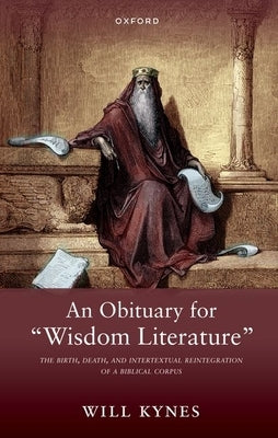 An Obituary for Wisdom Literature: The Birth, Death, and Intertextual Reintegration of a Biblical Corpus by Kynes, Will