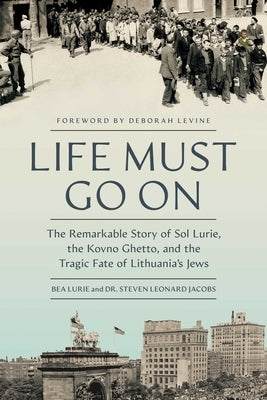 Life Must Go on: The Remarkable Story of Sol Lurie, the Kovno Ghetto, and the Tragic Fate of Lithuania's Jews by Lurie, Bea