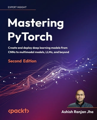 Mastering PyTorch - Second Edition: Create and deploy deep learning models from CNNs to multimodal models, LLMs, and beyond by Jha, Ashish Ranjan