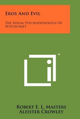 Eros And Evil: The Sexual Psychopathology Of Witchcraft by Masters, Robert E. L.