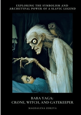 Baba Yaga: Crone, Witch, and Gatekeeper: Exploring the Symbolism and Archetypal Power of a Slav-ic Legend by Zoreva, Magdalena