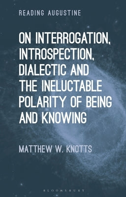 On Interrogation, Introspection, Dialectic and the Ineluctable Polarity of Being and Knowing by Knotts, Matthew W.