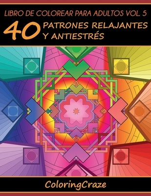 Libro de Colorear para Adultos Volumen 5: 40 Patrones Relajantes y Antiestrés by Coloringcraze