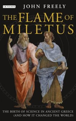 Flame of Miletus: The Birth of Science in Ancient Greece (and How It Changed the World) by Freely, John