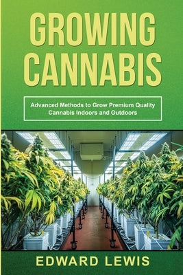 Growing Cannabis: Advanced Methods to Grow Premium Quality Cannabis Indoors and Outdoors by Lewis, Edward