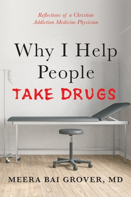 Why I Help People Take Drugs: Reflections of a Christian Addiction Medicine Physician by Grover, Meera Bai