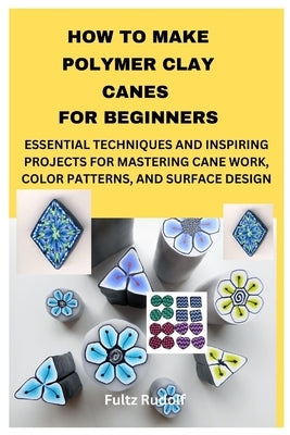 How to Make Polymer Clay Canes for Beginners: Essential Techniques and Inspiring Projects for Mastering Cane Work, Color Patterns, and Surface Design by Rudolf, Fultz