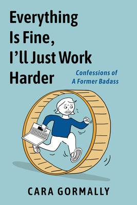 Everything Is Fine, I'll Just Work Harder: Confessions of a Former Badass by Gormally, Cara