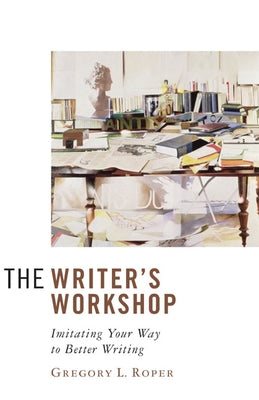 The Writer's Workshop: Imitating Your Way to Better Writing by Roper, Gregory L.