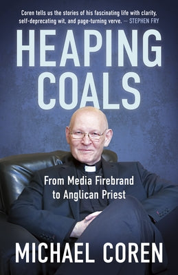 Heaping Coals: From Media Firebrand to Anglican Priest by Coren, Michael