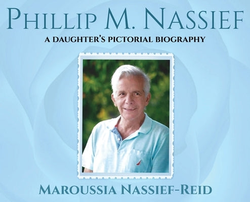 Phillip M. Nassief: A Daughter's Pictorial Biography by Nassief-Reid, Maroussia