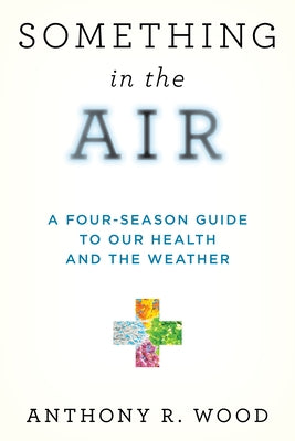 Something in the Air: A Four-Season Guide to Our Health and the Weather by Wood, Anthony R.
