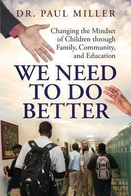 We Need To Do Better: Changing the Mindset of Children Through Family, Community, and Education by Miller, Paul