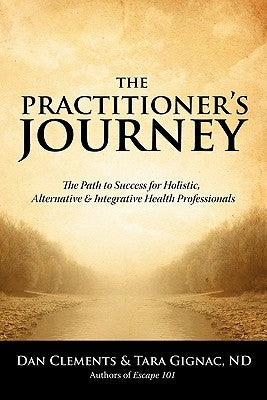 The Practitioner's Journey: The Path to Success for Alternative, Holistic and Integrative Health Professionals by Clements, Dan