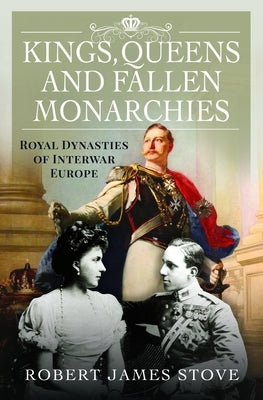 Kings, Queens and Fallen Monarchies: Royal Dynasties of Interwar Europe by Stove, Robert