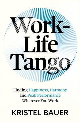 Work-Life Tango: Finding Happiness, Harmony and Peak Performance Wherever You Work by Bauer, Kristel