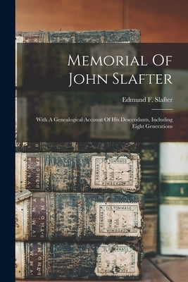 Memorial Of John Slafter: With A Genealogical Account Of His Descendants, Including Eight Generations by Slafter, Edmund F. (Edmund Farwell)