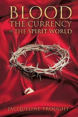 Blood, the Currency of the Spirit World by Trought, Jacqueline