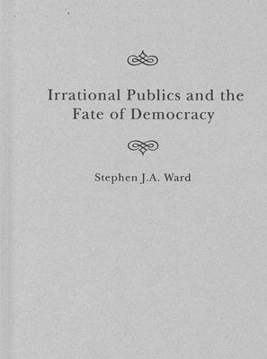 Irrational Publics and the Fate of Democracy: Volume 91 by Ward, Stephen J. a.