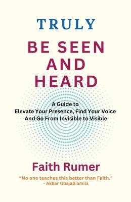 Truly Be Seen and Heard: A Guide to Elevate Your Presence, Find Your Voice and Go From Invisible to Visible by Rumer, Faith