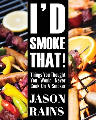 I'd Smoke That! Things You Thought You Would Never Cook On A Smoker by Rains, Jason