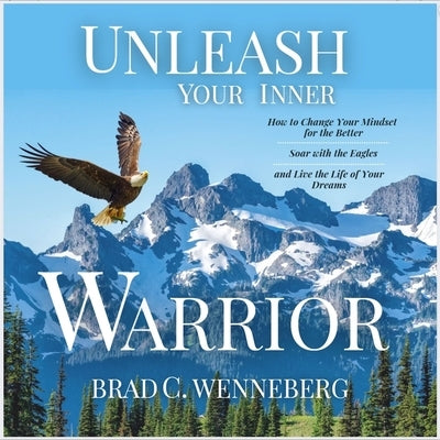 Unleash Your Inner Warrior: How to Change Your Mindset for the Better, Soar with the Eagles, and Live the Life of Your Dreams by Wenneberg, Brad C.