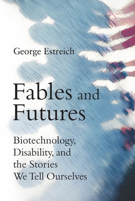 Fables and Futures: Biotechnology, Disability, and the Stories We Tell Ourselves by Estreich, George