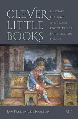 Clever Little Books: Martial's Epigrams and Sexual Knowledge in Early Modern Europe by Moulton, Ian Frederick