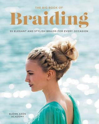 The Big Book of Braiding: 55 Elegant and Stylish Braids for Every Occasion by Axen, Bjorn