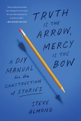 Truth Is the Arrow, Mercy Is the Bow: A DIY Manual for the Construction of Stories by Almond, Steve